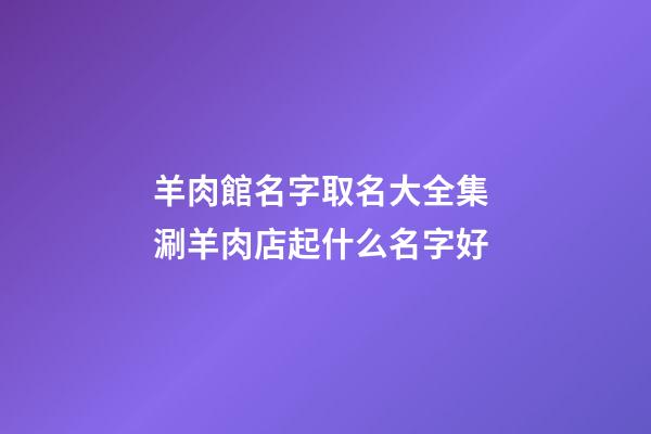 羊肉館名字取名大全集 涮羊肉店起什么名字好-第1張-店鋪起名-玄機派